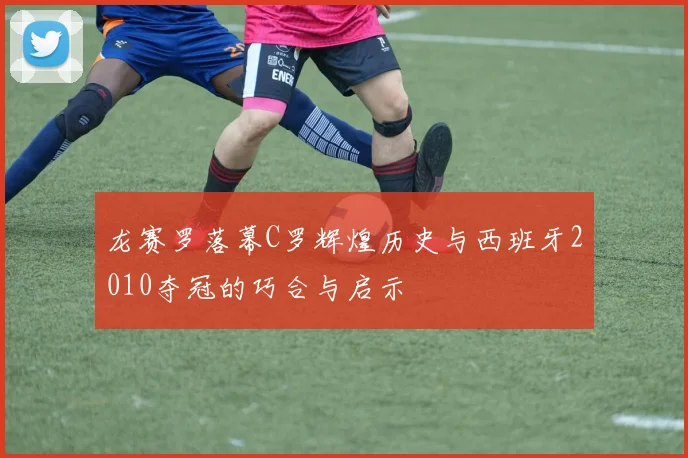 龙赛罗落幕C罗辉煌历史与西班牙2010夺冠的巧合与启示
