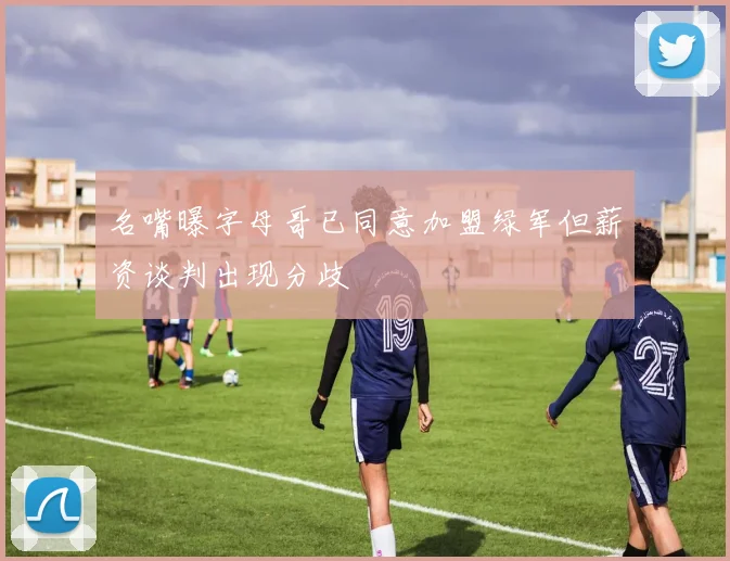 名嘴曝字母哥已同意加盟绿军但薪资谈判出现分歧