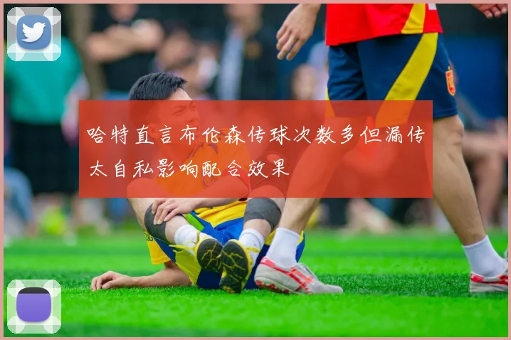 哈特直言布伦森传球次数多但漏传太自私影响配合效果