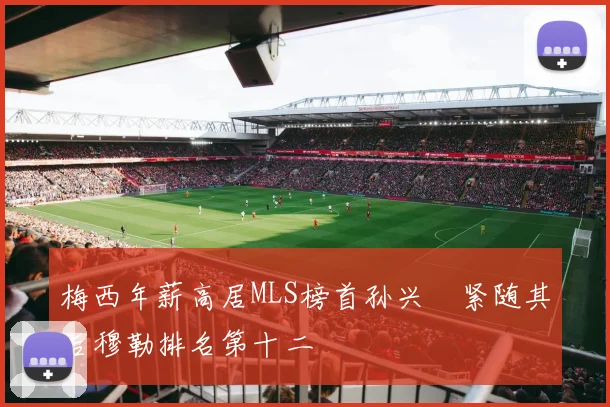 梅西年薪高居MLS榜首孙兴慜紧随其后穆勒排名第十二