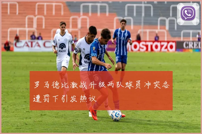 罗马德比激战升级两队球员冲突各遭罚下引发热议