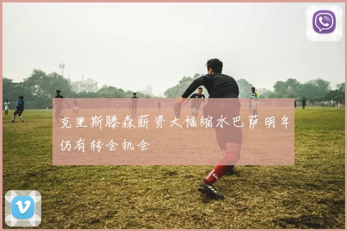 克里斯滕森薪资大幅缩水巴萨明年仍有转会机会