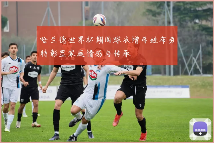 哈兰德世界杯期间球衣增母姓布劳特彰显家庭情感与传承