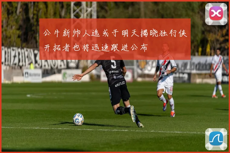公牛新帅人选或于明天揭晓独行侠开拓者也将迅速跟进公布