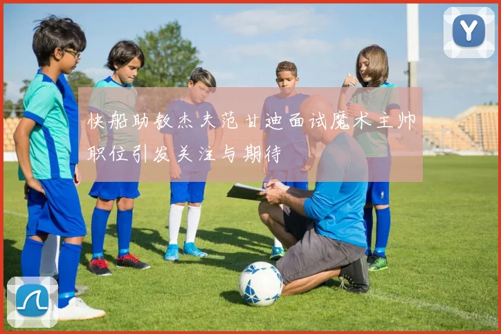 快船助教杰夫范甘迪面试魔术主帅职位引发关注与期待