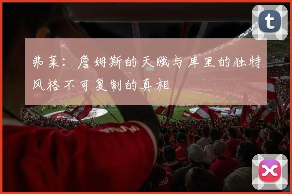 弗莱：詹姆斯的天赋与库里的独特风格不可复制的真相