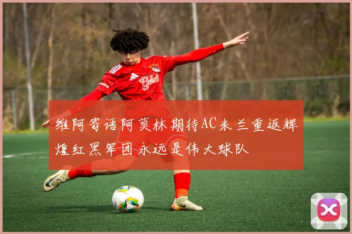 维阿寄语阿莫林期待AC米兰重返辉煌红黑军团永远是伟大球队