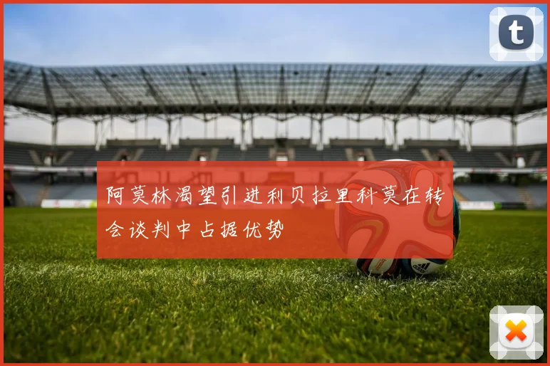 阿莫林渴望引进利贝拉里科莫在转会谈判中占据优势