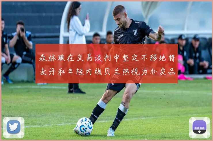 森林狼在交易谈判中坚定不移地将麦丹和年轻内线贝兰热视为非卖品