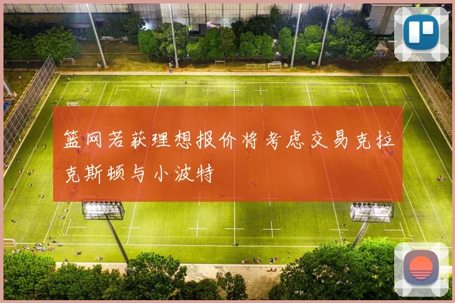 篮网若获理想报价将考虑交易克拉克斯顿与小波特