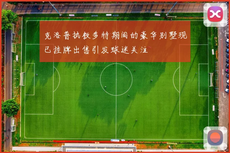 克洛普执教多特期间的豪华别墅现已挂牌出售引发球迷关注