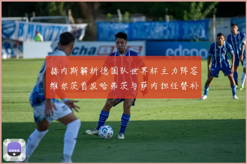 赫内斯解析德国队世界杯主力阵容维尔茨首发哈弗茨与萨内担任替补