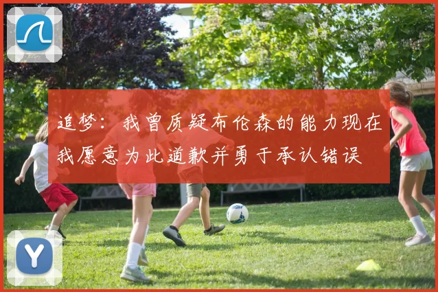 追梦：我曾质疑布伦森的能力现在我愿意为此道歉并勇于承认错误
