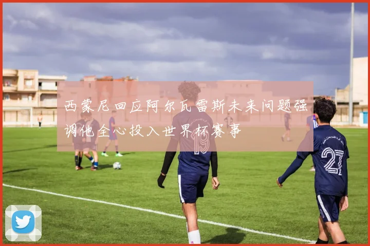 西蒙尼回应阿尔瓦雷斯未来问题强调他全心投入世界杯赛事